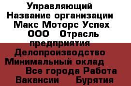 Управляющий › Название организации ­ Макс Моторс Успех, ООО › Отрасль предприятия ­ Делопроизводство › Минимальный оклад ­ 40 000 - Все города Работа » Вакансии   . Бурятия респ.